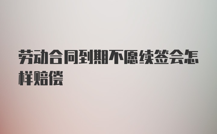 劳动合同到期不愿续签会怎样赔偿