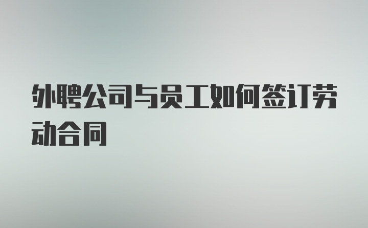 外聘公司与员工如何签订劳动合同