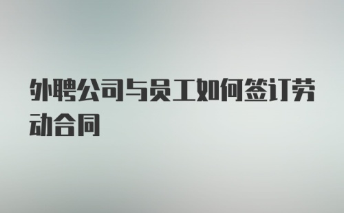 外聘公司与员工如何签订劳动合同