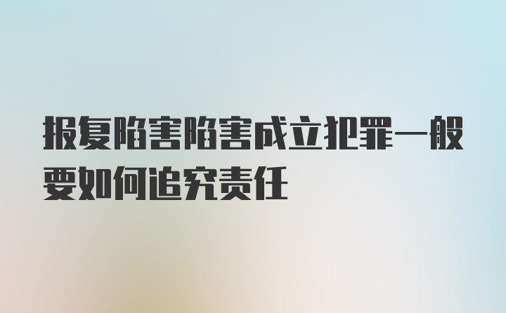 报复陷害陷害成立犯罪一般要如何追究责任