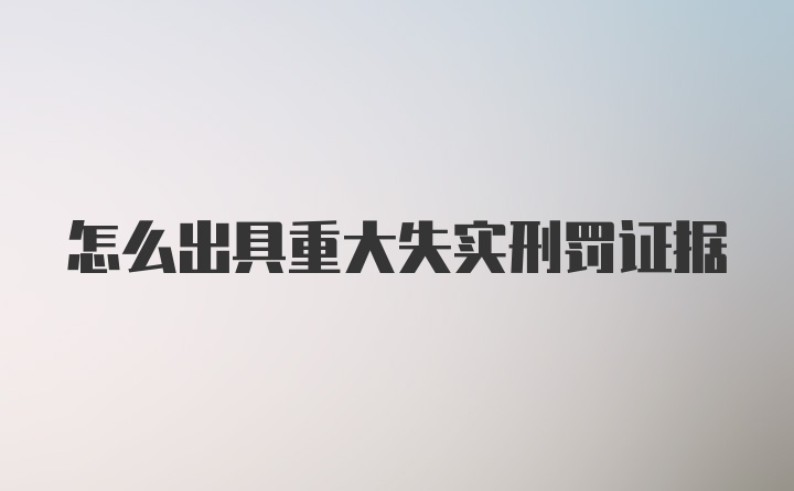 怎么出具重大失实刑罚证据