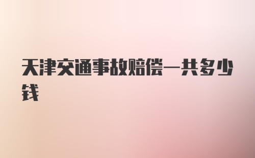 天津交通事故赔偿一共多少钱