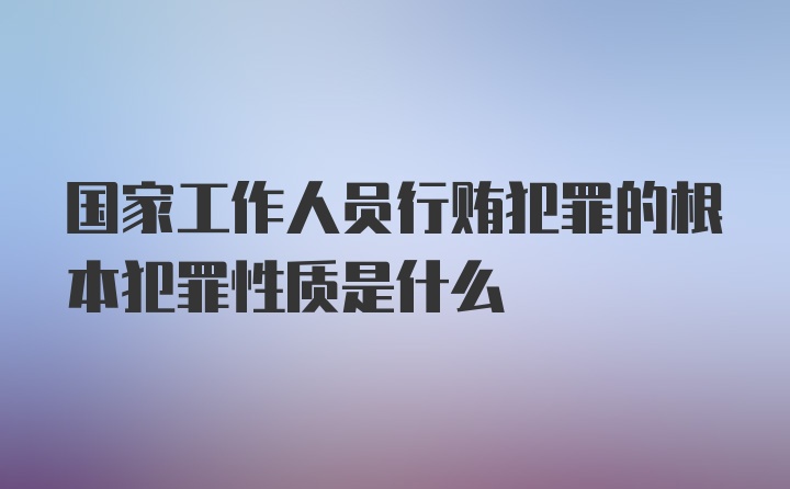 国家工作人员行贿犯罪的根本犯罪性质是什么