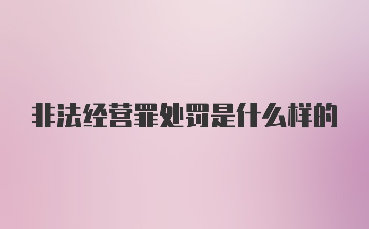 非法经营罪处罚是什么样的