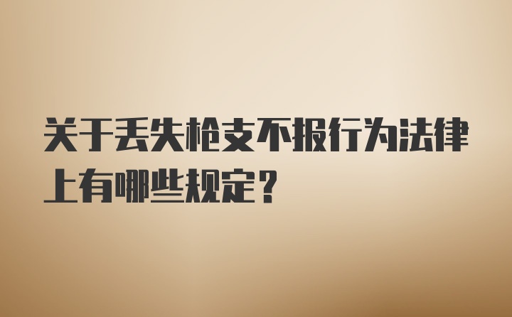 关于丢失枪支不报行为法律上有哪些规定？