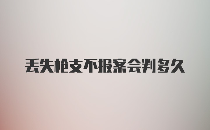 丢失枪支不报案会判多久