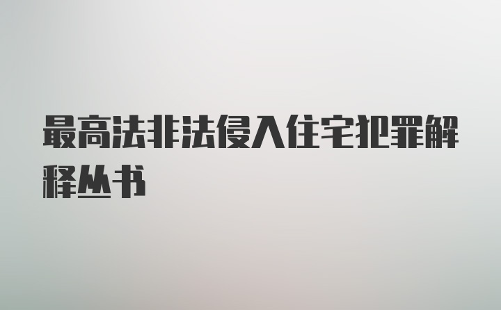 最高法非法侵入住宅犯罪解释丛书