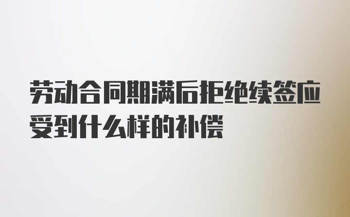 劳动合同期满后拒绝续签应受到什么样的补偿