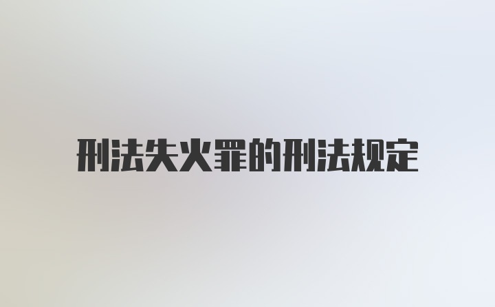 刑法失火罪的刑法规定