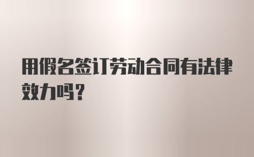 用假名签订劳动合同有法律效力吗？