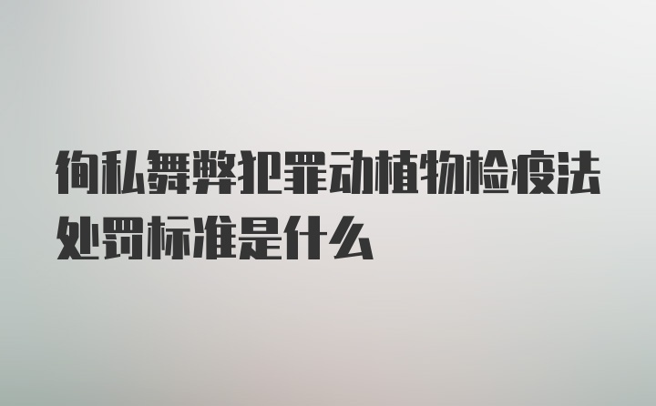 徇私舞弊犯罪动植物检疫法处罚标准是什么