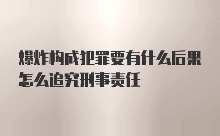 爆炸构成犯罪要有什么后果怎么追究刑事责任