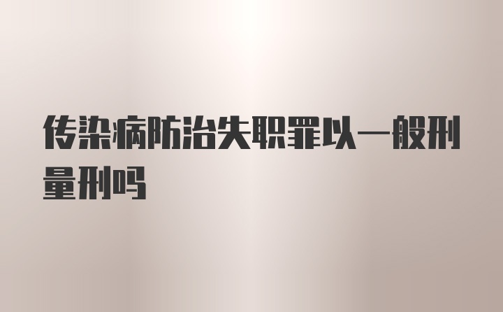 传染病防治失职罪以一般刑量刑吗