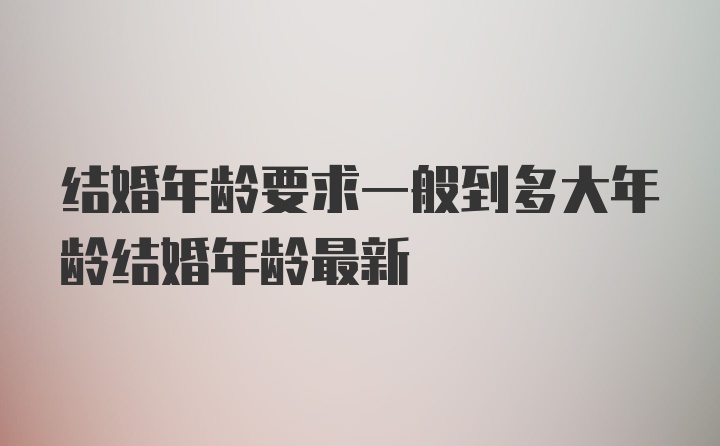 结婚年龄要求一般到多大年龄结婚年龄最新