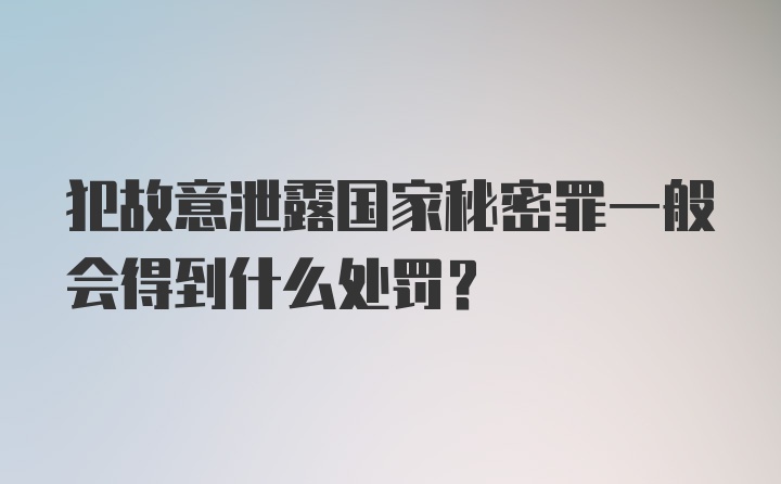 犯故意泄露国家秘密罪一般会得到什么处罚？