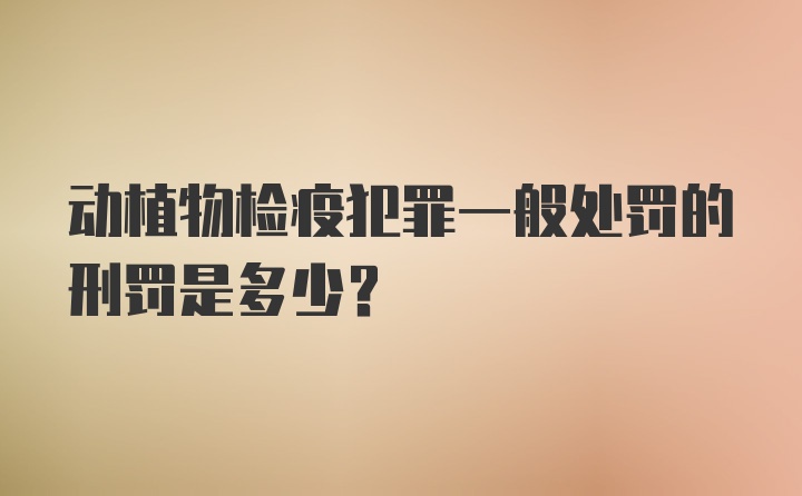 动植物检疫犯罪一般处罚的刑罚是多少？