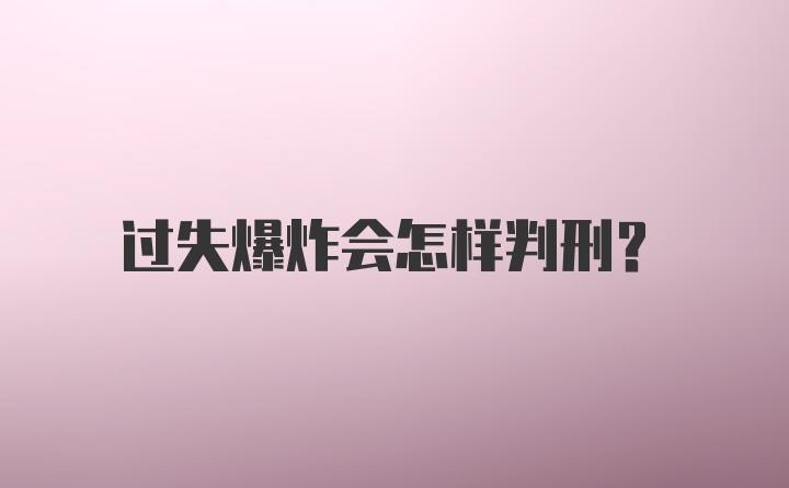 过失爆炸会怎样判刑？