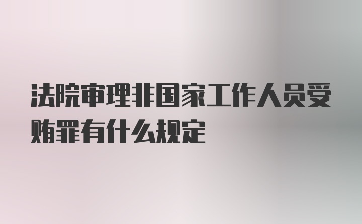 法院审理非国家工作人员受贿罪有什么规定