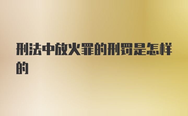 刑法中放火罪的刑罚是怎样的