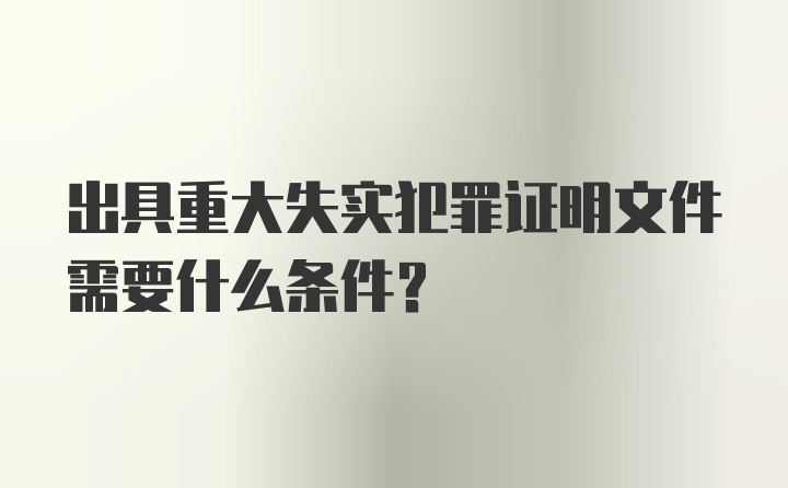 出具重大失实犯罪证明文件需要什么条件?