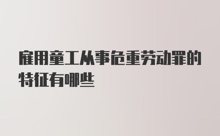 雇用童工从事危重劳动罪的特征有哪些