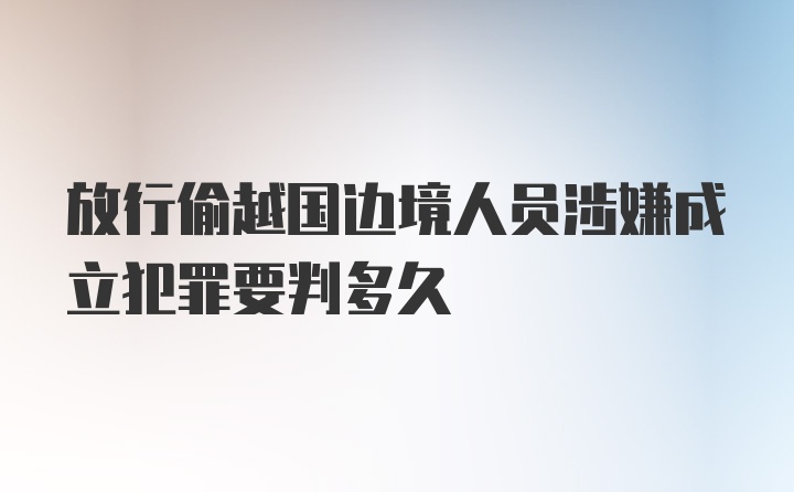 放行偷越国边境人员涉嫌成立犯罪要判多久