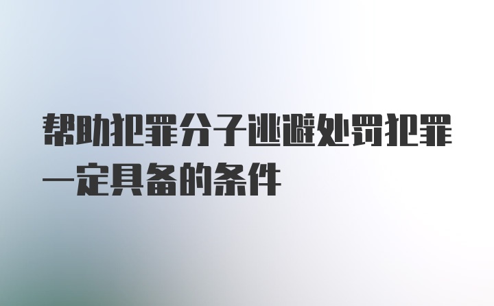 帮助犯罪分子逃避处罚犯罪一定具备的条件