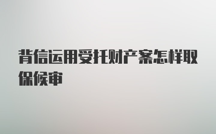 背信运用受托财产案怎样取保候审