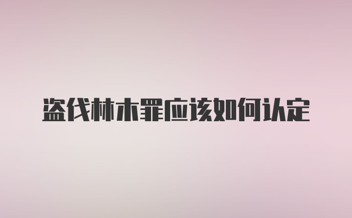 盗伐林木罪应该如何认定