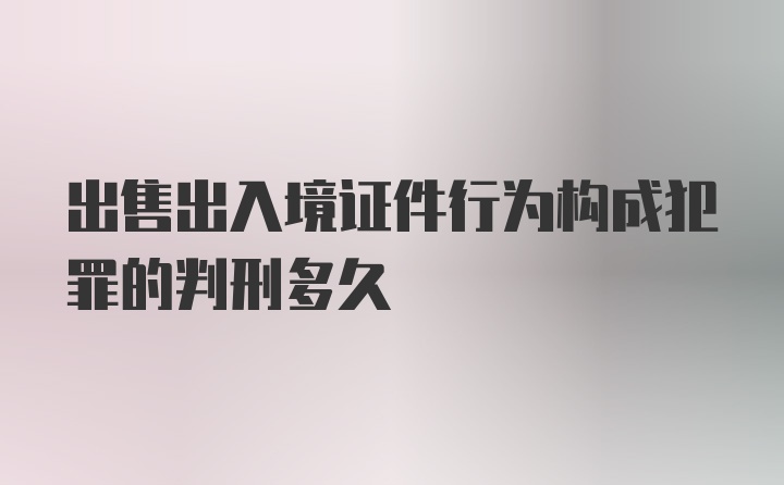 出售出入境证件行为构成犯罪的判刑多久