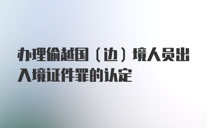 办理偷越国（边）境人员出入境证件罪的认定