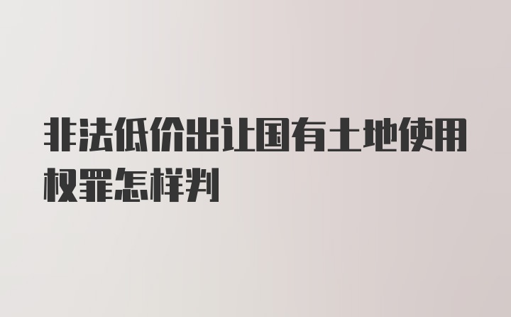 非法低价出让国有土地使用权罪怎样判