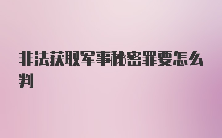 非法获取军事秘密罪要怎么判