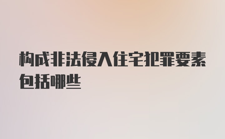 构成非法侵入住宅犯罪要素包括哪些