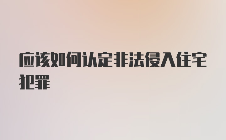 应该如何认定非法侵入住宅犯罪