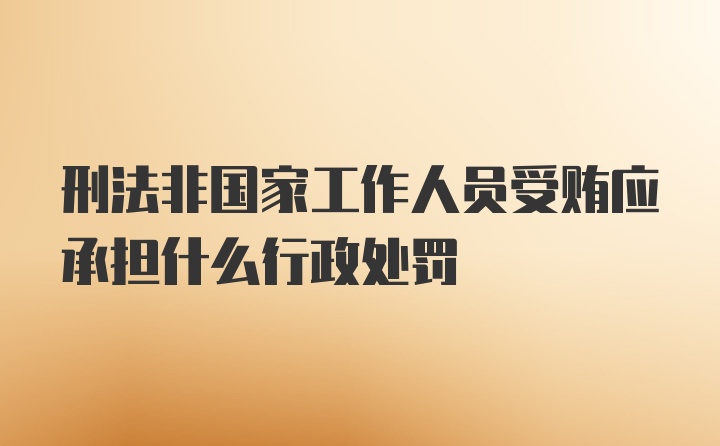 刑法非国家工作人员受贿应承担什么行政处罚