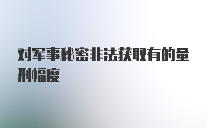 对军事秘密非法获取有的量刑幅度