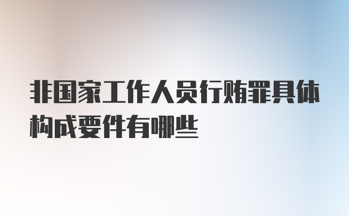 非国家工作人员行贿罪具体构成要件有哪些