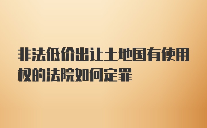 非法低价出让土地国有使用权的法院如何定罪