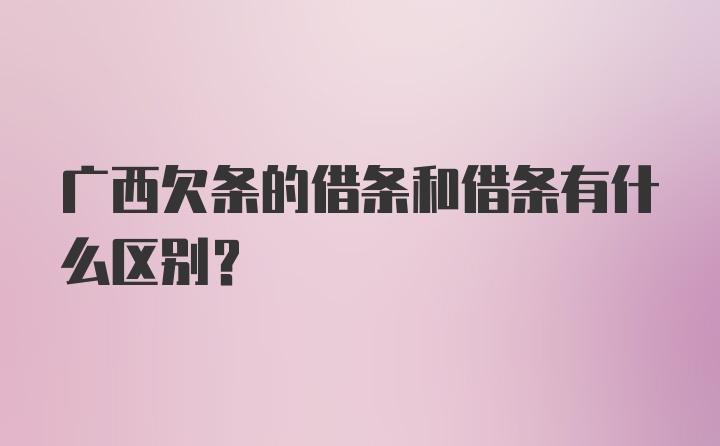 广西欠条的借条和借条有什么区别?