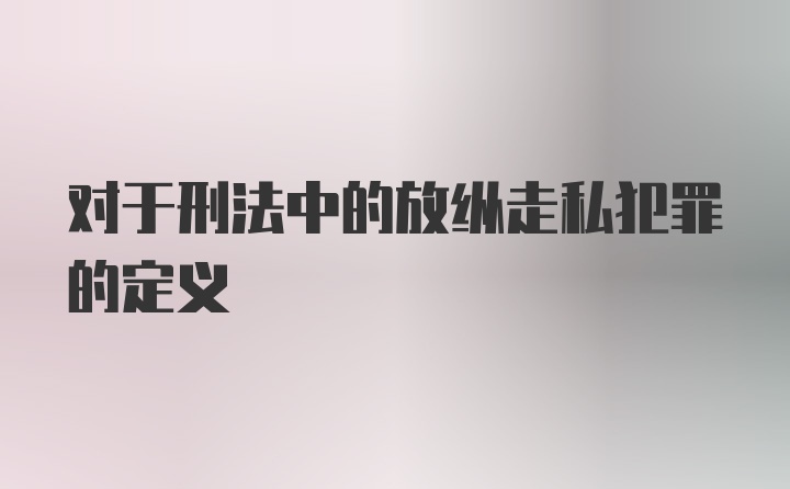 对于刑法中的放纵走私犯罪的定义