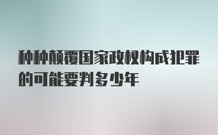 种种颠覆国家政权构成犯罪的可能要判多少年