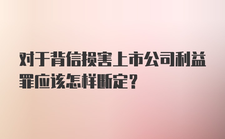 对于背信损害上市公司利益罪应该怎样断定?