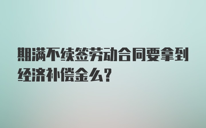 期满不续签劳动合同要拿到经济补偿金么？