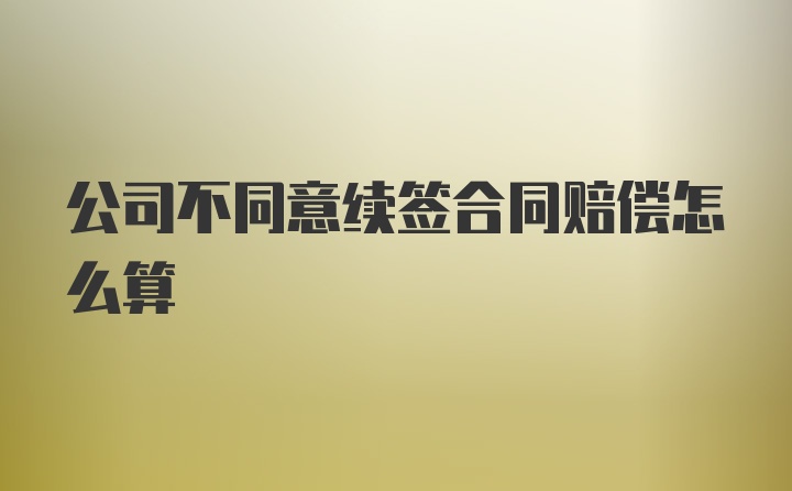 公司不同意续签合同赔偿怎么算