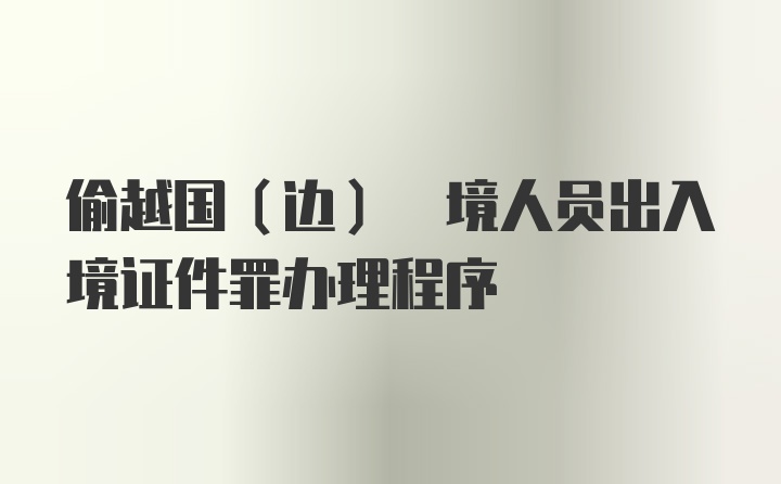 偷越国(边) 境人员出入境证件罪办理程序