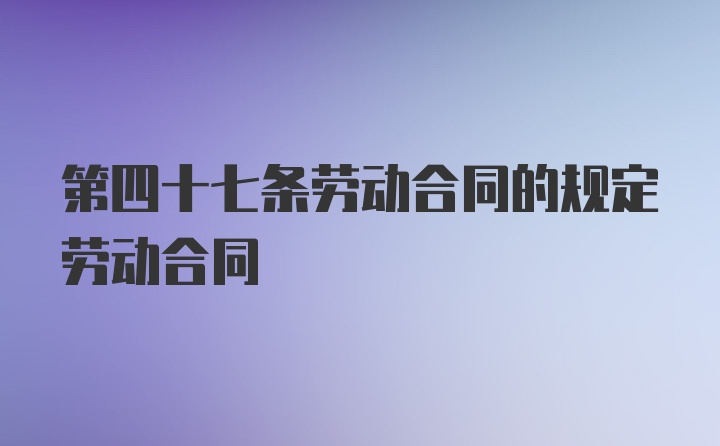 第四十七条劳动合同的规定劳动合同