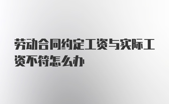 劳动合同约定工资与实际工资不符怎么办