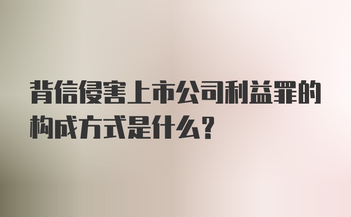 背信侵害上市公司利益罪的构成方式是什么？