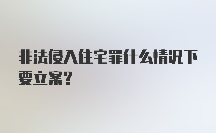 非法侵入住宅罪什么情况下要立案？